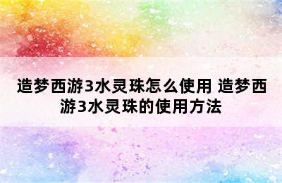 造梦西游3水灵珠怎么使用 造梦西游3水灵珠的使用方法